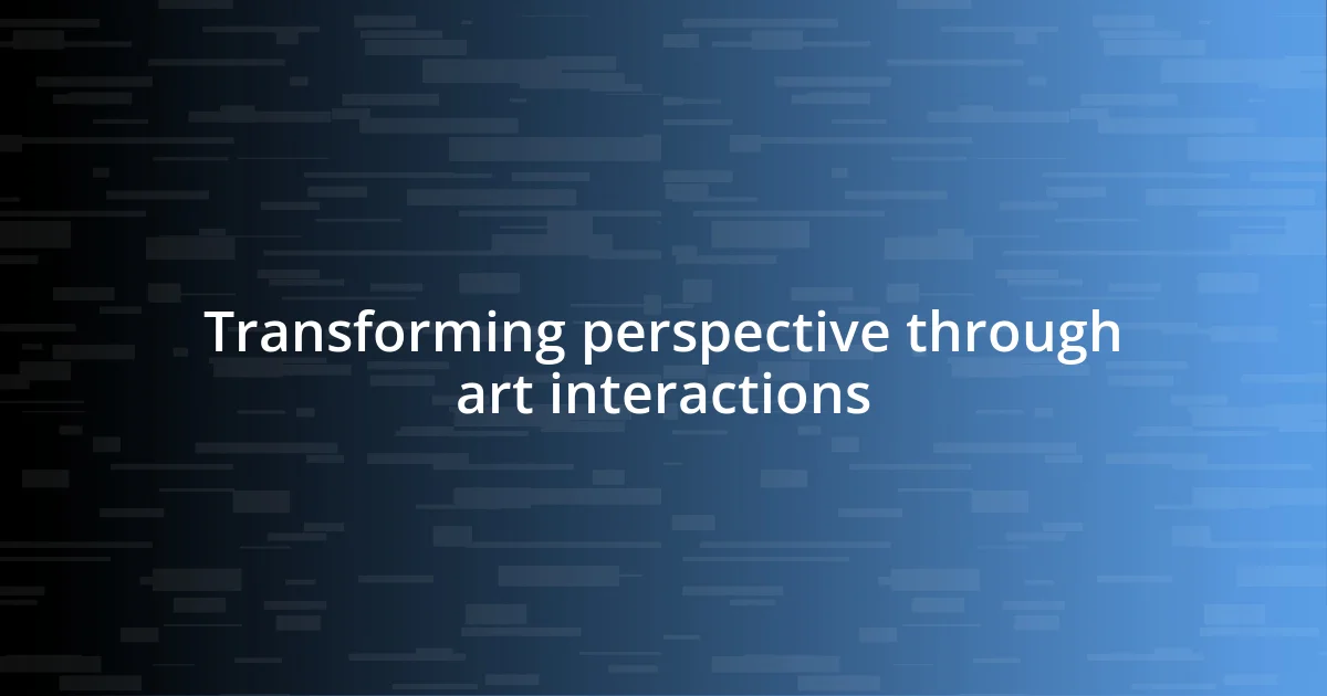 Transforming perspective through art interactions