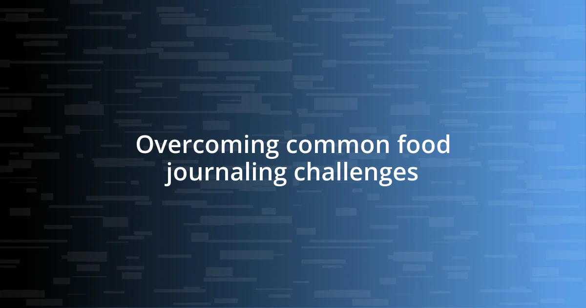 Overcoming common food journaling challenges