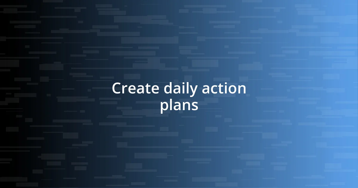 Create daily action plans